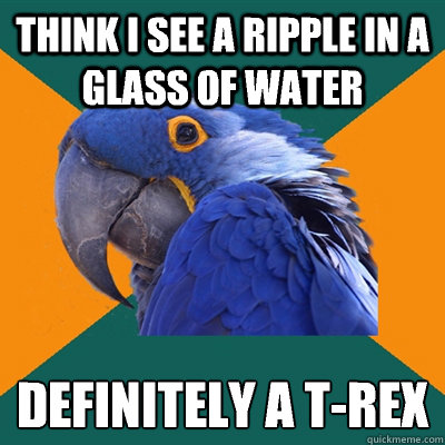Think I see a ripple in a glass of water Definitely a t-rex
  Paranoid Parrot