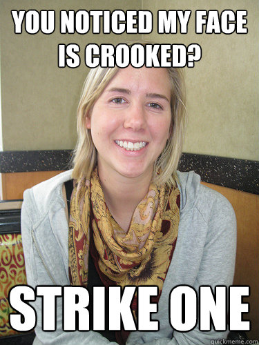 you noticed my face is crooked? Strike One - you noticed my face is crooked? Strike One  ALYSSA BEREZNAK