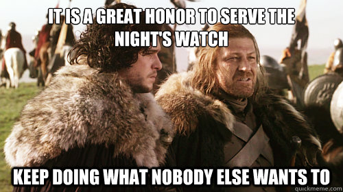 It is a great honor to serve the 
Night's watch Keep doing what nobody else wants to  