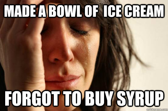 made a bowl of  ice cream forgot to buy syrup  First World Problems