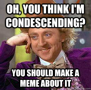 Oh, you think I'm  condescending? you should make a meme about it  Condescending Wonka