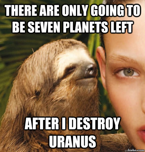 There are only going to be seven planets left after I destroy uranus - There are only going to be seven planets left after I destroy uranus  rape sloth