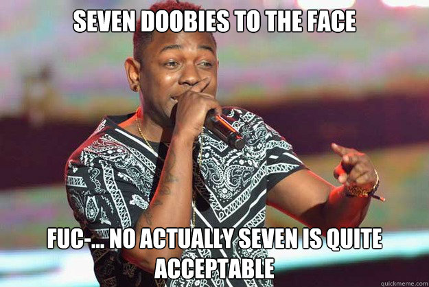 Seven doobies to the face fuc-... No actually seven is quite acceptable   