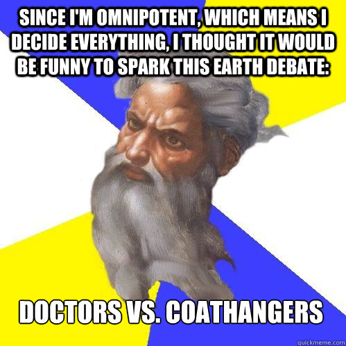 Since I'm omnipotent, which means I decide everything, I thought it would be funny to spark this earth debate: Doctors vs. Coathangers  Advice God