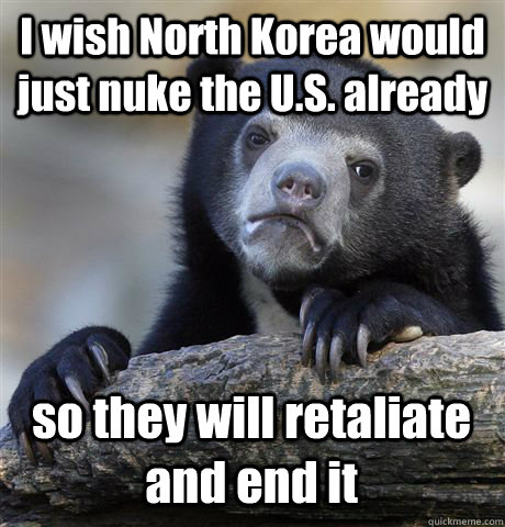 I wish North Korea would just nuke the U.S. already so they will retaliate and end it  Confession Bear