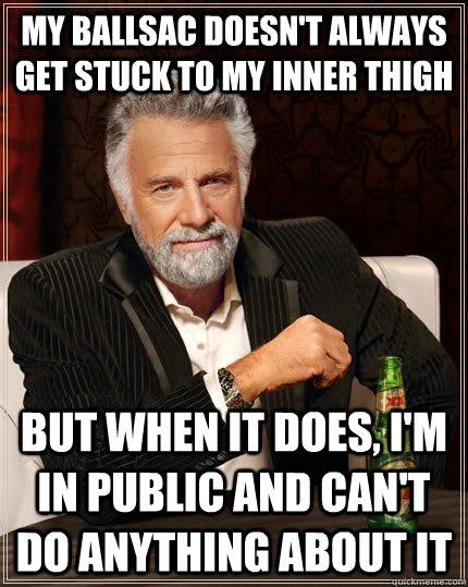 my ballsac doesn't always get stuck to my inner thigh but when it does, i'm in public and can't do anything about it - my ballsac doesn't always get stuck to my inner thigh but when it does, i'm in public and can't do anything about it  The Most Interesting Man In The World