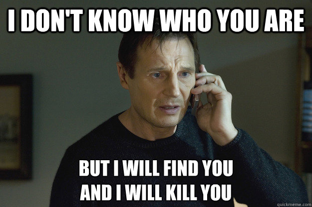 I DON'T KNOW WHO YOU ARE BUT I WILL FIND YOU 
AND I WILL KILL YOU  