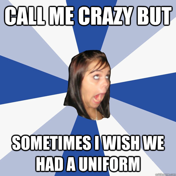 Call me crazy but sometimes i wish we had a uniform  Annoying Facebook Girl