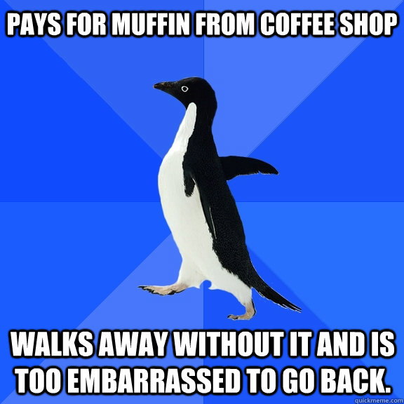 Pays for muffin from coffee shop Walks away without it and is too embarrassed to go back.     Socially Awkward Penguin