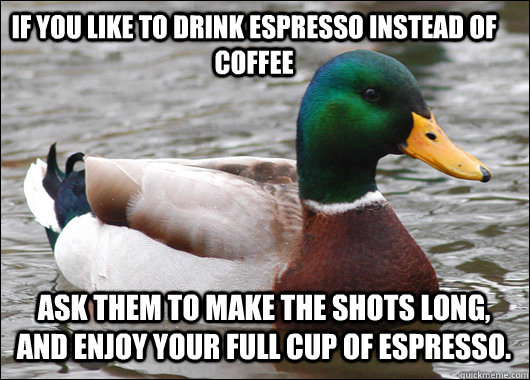 If you like to drink espresso instead of coffee ask them to make the shots long, and enjoy your full cup of espresso.  Actual Advice Mallard