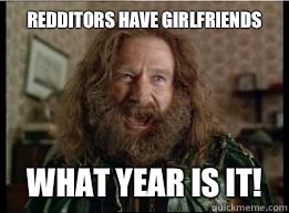 Redditors have girlfriends What year is it!  What year is it