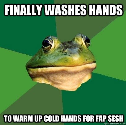 Finally washes hands to warm up cold hands for fap sesh  Foul Bachelor Frog