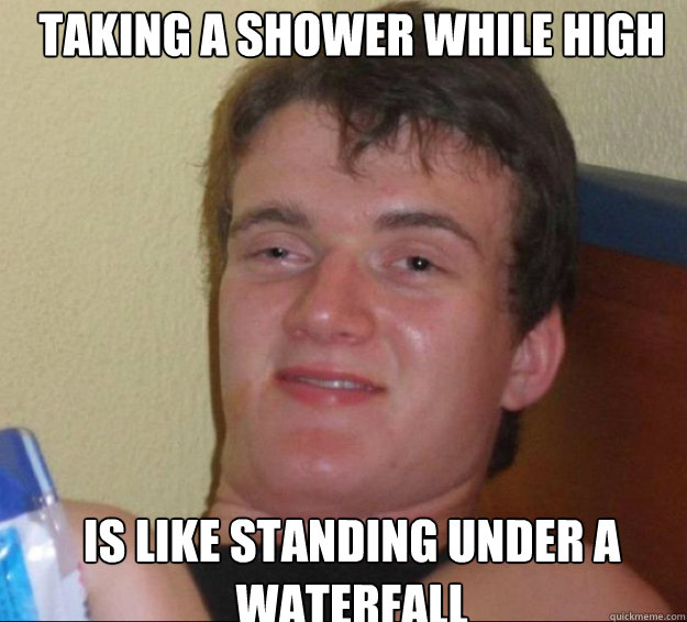 taking a shower while high is like standing under a waterfall - taking a shower while high is like standing under a waterfall  10guy