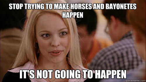 stop trying to make horses and bayonetes happen It's not going to happen  regina george