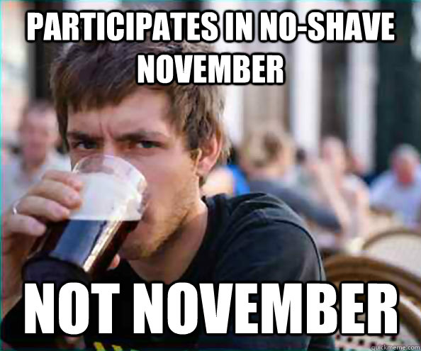 Participates in no-shave november Not November  Lazy College Senior