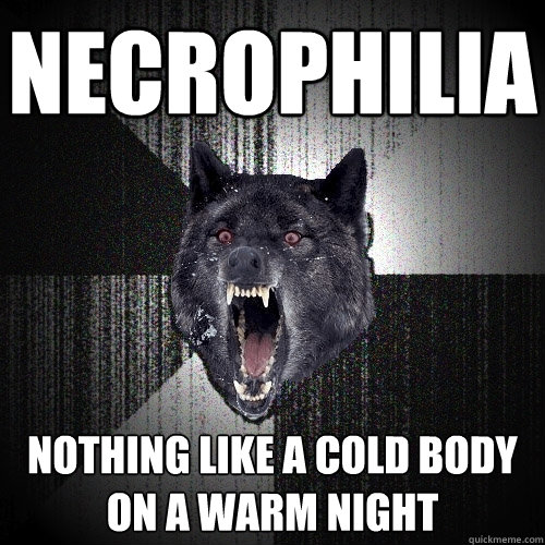 necrophilia nothing like a cold body on a warm night  Insanity Wolf