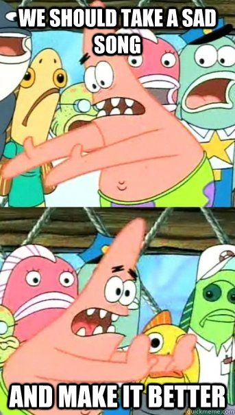 We should take a sad song and make it better  Push it somewhere else Patrick