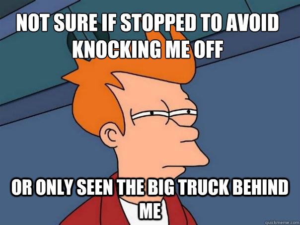 Not sure if stopped to avoid knocking me off Or only seen the big truck behind me - Not sure if stopped to avoid knocking me off Or only seen the big truck behind me  Futurama Fry