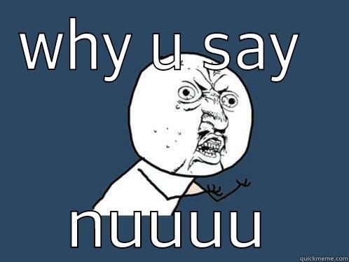WHY U SAY  NUUUU Y U No