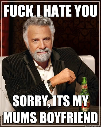fuck i hate you  Sorry, its my mums boyfriend  The Most Interesting Man In The World