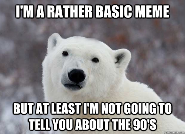 I'm a rather basic meme but at least I'm not going to tell you about the 90's - I'm a rather basic meme but at least I'm not going to tell you about the 90's  Popular Opinion Polar Bear