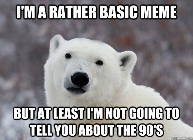 I'm a rather basic meme but at least I'm not going to tell you about the 90's  Popular Opinion Polar Bear