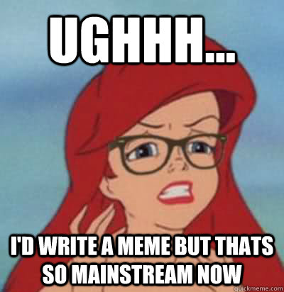 Ughhh... I'd write a meme but thats so mainstream now  Hipster Ariel