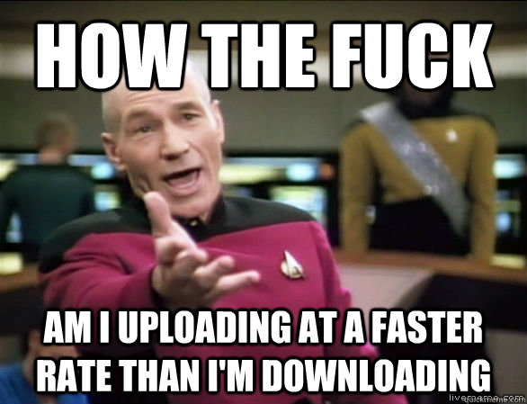 how the fuck am i uploading at a faster rate than i'm downloading  Annoyed Picard HD