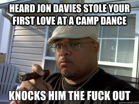 heard jon davies stole your first love at a camp dance knocks him the fuck out  Ghetto Good Guy Greg