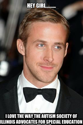 Hey Girl.......... I love the way the Autism Society of Illinois Advocates for Special Education  Good Guy Ryan Gosling