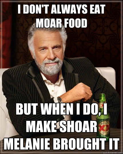 I don't always eat moar food But when I do, i make shoar melanie brought it  The Most Interesting Man In The World