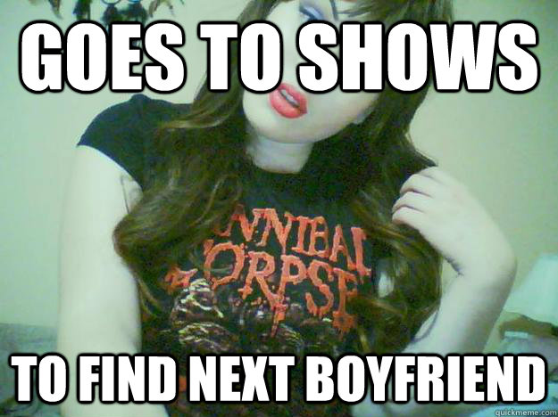 Goes to shows To find next boyfriend  High Maintenance Metalhead