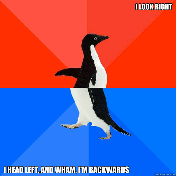 I look right I Head Left, And WHAM, I'm Backwards  - I look right I Head Left, And WHAM, I'm Backwards   Socially Awesome Awkward Penguin