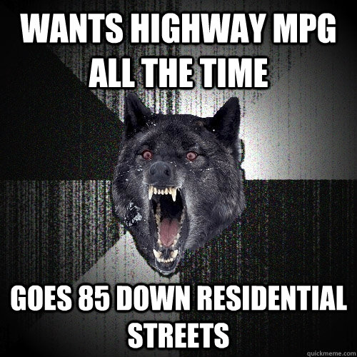 wants highway mpg all the time goes 85 down residential streets  Insanity Wolf
