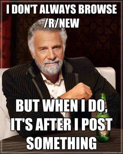 I don't always browse /r/new but when i do, it's after i post something  The Most Interesting Man In The World