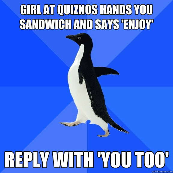 girl at quiznos hands you sandwich and says 'enjoy' reply with 'you too'  Socially Awkward Penguin