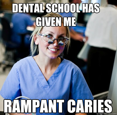 dental school has given me rampant caries  overworked dental student