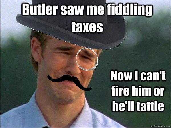 Butler saw me fiddling taxes Now I can't fire him or he'll tattle - Butler saw me fiddling taxes Now I can't fire him or he'll tattle  Upper Class Problems