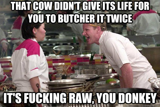 that cow didn't give its life for you to butcher it twice it's fucking raw, you donkey  