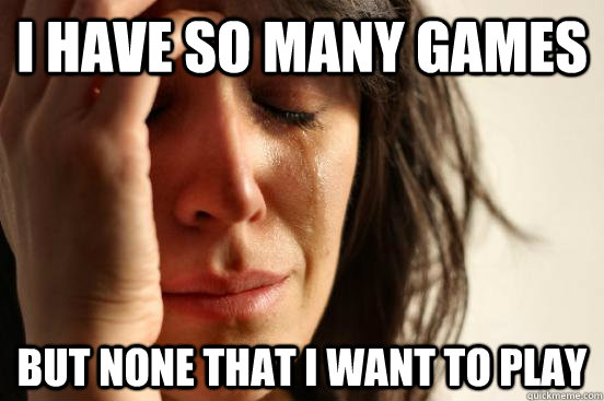 I have so many games but none that I want to play  First World Problems