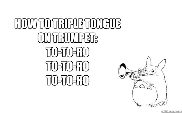 How To Triple Tongue on Trumpet: 
TO-TO-RO
TO-TO-RO
TO-TO-RO  TRIPLE TONGUING WITH TOTORO
