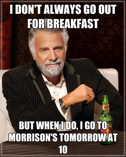 I don't always go out for breakfast But when I do, I go to Morrison's tomorrow at 10  The Most Interesting Man In The World