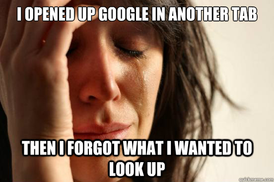 I opened up google in another tab  Then i Forgot what i wanted to look up  First World Problems