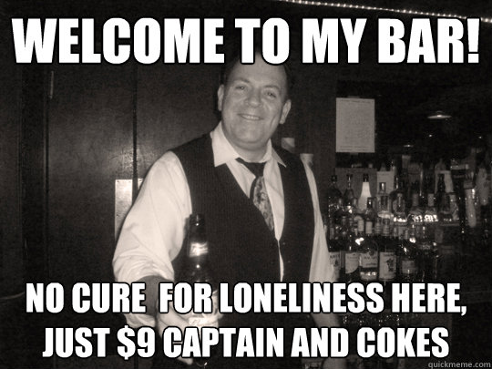 Welcome to my bar! No cure  for loneliness here, just $9 captain and cokes  