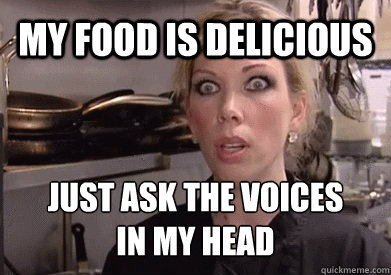 my food is delicious just ask the voices
in my head  Crazy Amy
