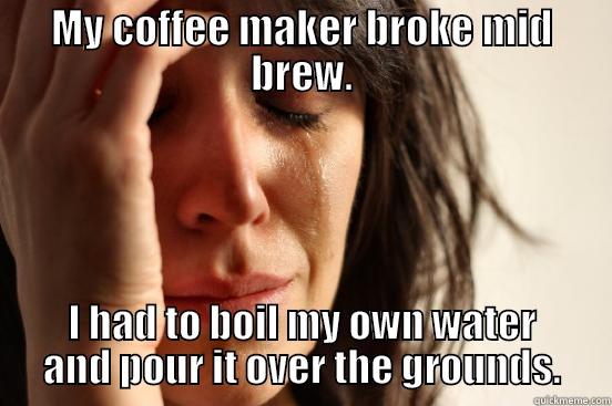 MY COFFEE MAKER BROKE MID BREW. I HAD TO BOIL MY OWN WATER AND POUR IT OVER THE GROUNDS. First World Problems