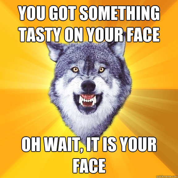 You got something tasty on your face oh wait, it is your face  Courage Wolf