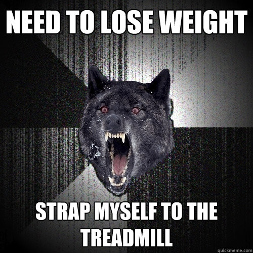 need to lose weight Strap myself to the treadmill   Insanity Wolf