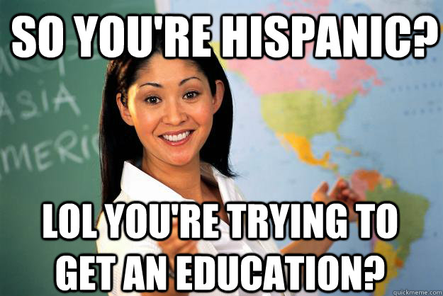 so you're hispanic? lol you're trying to get an education?  Unhelpful High School Teacher