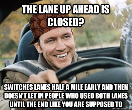 The lane up ahead is closed? Switches lanes half a mile early and then doesn't let in people who used both lanes until the end like you are supposed to  SCUMBAG DRIVER